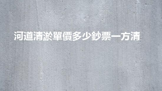 河道清淤單價多少鈔票一方清淤工程中的關(guān)鍵技術(shù)揭秘！如何提升施工效率與安全性？